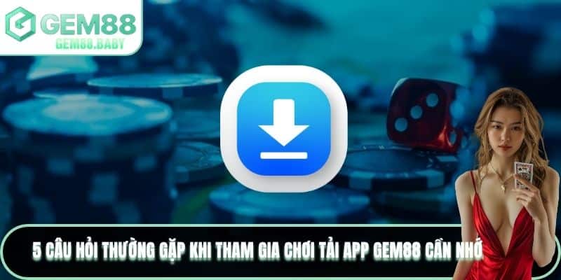 5 câu hỏi thường gặp khi tham gia chơi tải app GEM88 cần nhớ