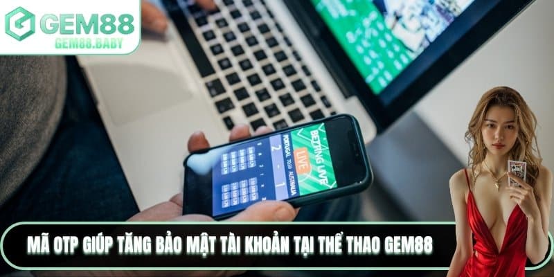 Mã OTP giúp tăng bảo mật tài khoản tại thể thao GEM88