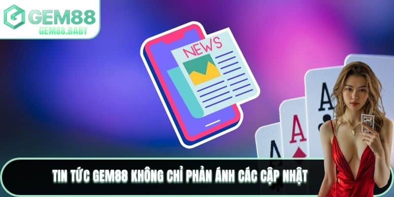 Tin tức GEM88 không chỉ phản ánh các cập nhật